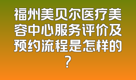福州美贝尔医疗美容中心服务评价及预约流程是怎样的？
