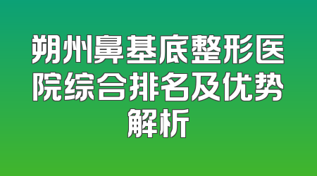 朔州鼻基底整形医院综合排名及优势解析