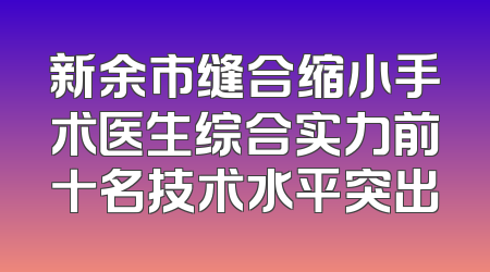 新余市缝合缩小手术医生综合实力前十名技术水平突出