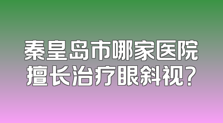 秦皇岛市哪家医院擅长治疗眼斜视？