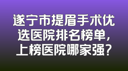 遂宁市提眉手术优选医院排名榜单，上榜医院哪家强？