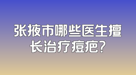 张掖市哪些医生擅长治疗痘疤？
