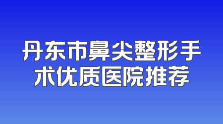丹东市鼻尖整形手术优质医院推荐