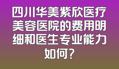 四川华美紫欣医疗美容医院的费用明细和医生专业能力如何？