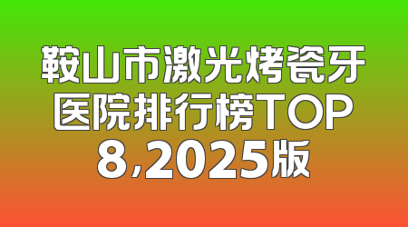 鞍山市激光烤瓷牙医院排行榜TOP8，2025版