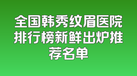 全国韩秀纹眉医院排行榜新鲜出炉推荐名单