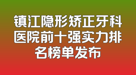 镇江隐形矫正牙科医院前十强实力排名榜单发布