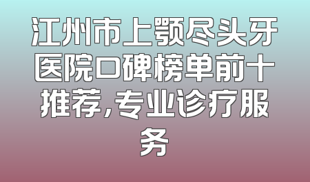 江州市上颚尽头牙医院口碑榜单前十推荐，专业诊疗服务