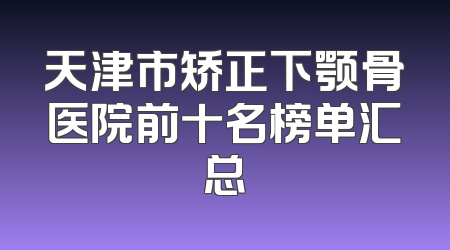 天津市矫正下颚骨医院前十名榜单汇总