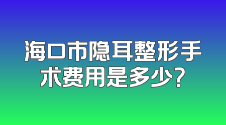 海口市隐耳整形手术费用是多少？