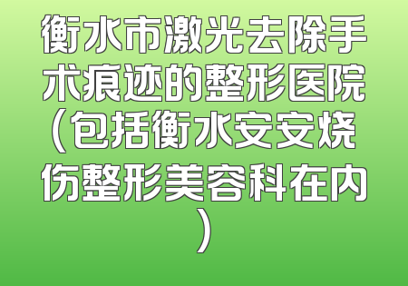 衡水市激光去除手术痕迹的整形医院（包括衡水安安烧伤整形美容科在内）