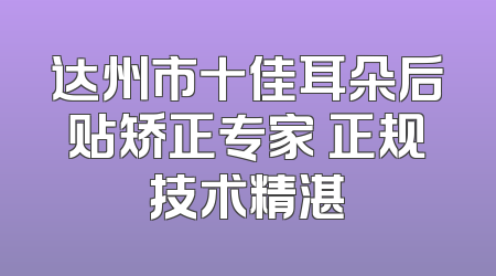 达州市十佳耳朵后贴矫正专家 正规技术精湛