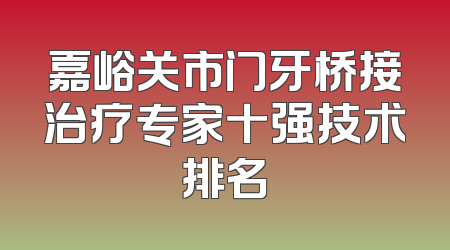 嘉峪关市门牙桥接治疗专家十强技术排名