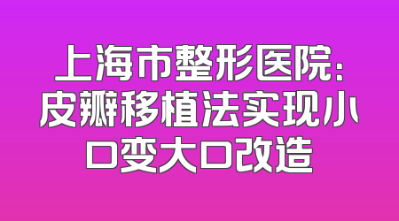 上海市整形医院：皮瓣移植法实现小口变大口改造