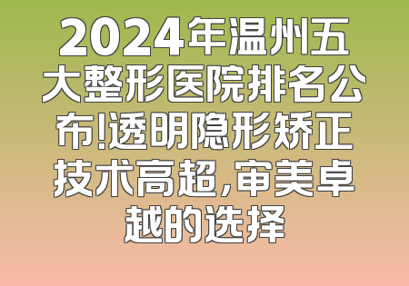 2024年温州五大整形医院排名公布！透明隐形矫正技术高超，审美卓越的选择