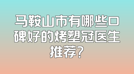马鞍山市有哪些口碑好的烤塑冠医生推荐？