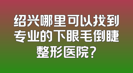 绍兴哪里可以找到专业的下眼毛倒睫整形医院？