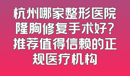 杭州哪家整形医院隆胸修复手术好？推荐值得信赖的正规医疗机构