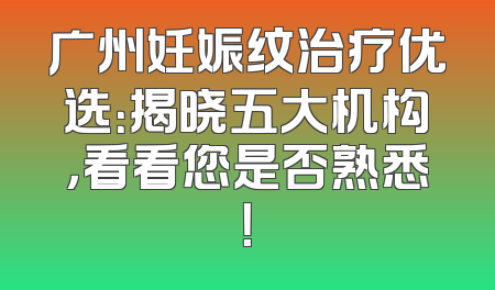 广州妊娠纹治疗优选：揭晓五大机构，看看您是否熟悉！