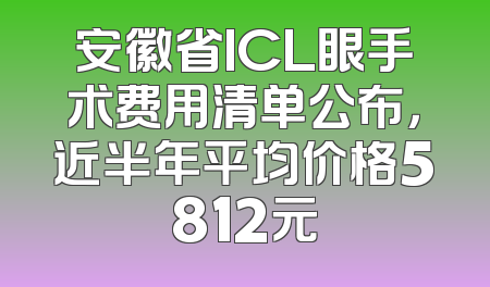 安徽省ICL眼手术费用清单公布，近半年平均价格5812元