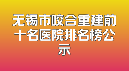 无锡市咬合重建前十名医院排名榜公示