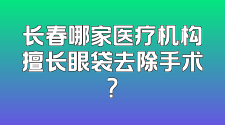 长春哪家医疗机构擅长眼袋去除手术？