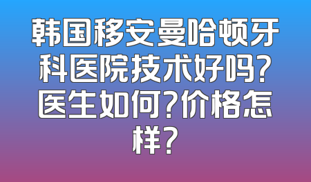 韩国移安曼哈顿牙科医院技术好吗？医生如何？价格怎样？