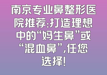 南京专业鼻整形医院推荐：打造理想中的“妈生鼻”或“混血鼻”，任您选择！
