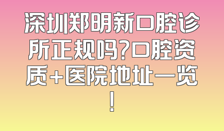 深圳郑明新口腔诊所正规吗？口腔资质+医院地址一览！