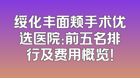 绥化丰面颊手术优选医院：前五名排行及费用概览！