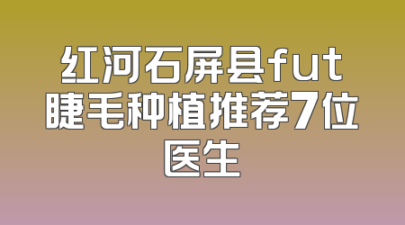 红河石屏县fut睫毛种植推荐7位医生