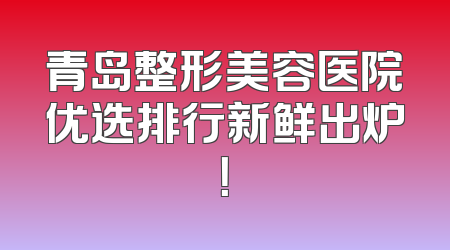 青岛整形美容医院优选排行新鲜出炉！