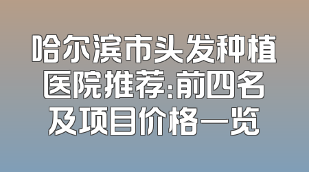 哈尔滨市头发种植医院推荐：前四名及项目价格一览
