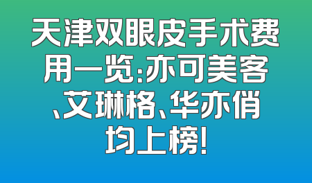 天津双眼皮手术费用一览：亦可美客、艾琳格、华亦俏均上榜！