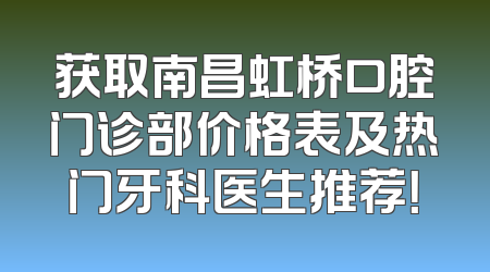 获取南昌虹桥口腔门诊部价格表及热门牙科医生推荐！