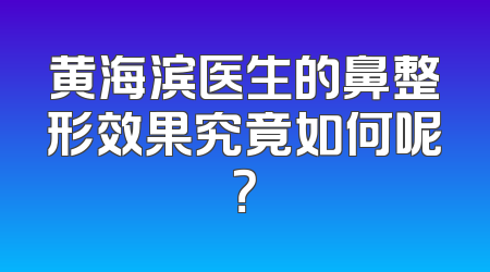 黄海滨医生的鼻整形效果究竟如何呢？