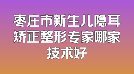 枣庄市新生儿隐耳矫正整形专家哪家技术好