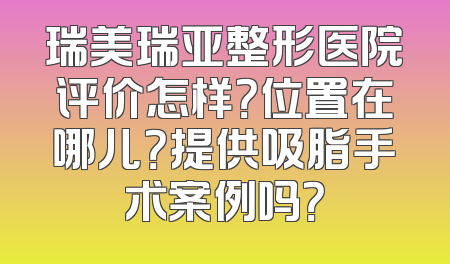 瑞美瑞亚整形医院评价怎样？位置在哪儿？提供吸脂手术案例吗？