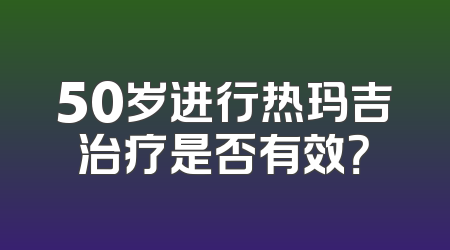 50岁进行热玛吉治疗是否有效？