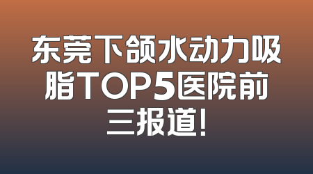 东莞下颌水动力吸脂TOP5医院前三报道！