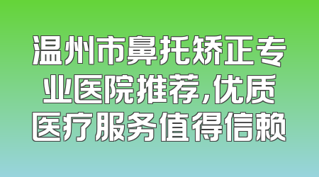 温州市鼻托矫正专业医院推荐，优质医疗服务值得信赖