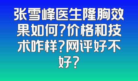 张雪峰医生隆胸效果如何？价格和技术咋样？网评好不好？