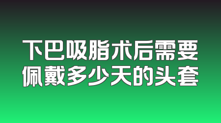 下巴吸脂术后需要佩戴多少天的头套