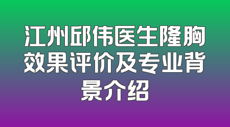 江州邱伟医生隆胸效果评价及专业背景介绍