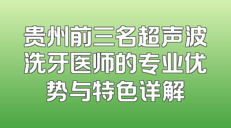 贵州前三名超声波洗牙医师的专业优势与特色详解
