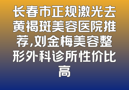 长春市正规激光去黄褐斑美容医院推荐，刘金梅美容整形外科诊所性价比高