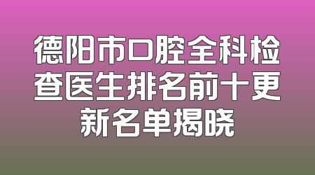 德阳市口腔全科检查医生排名前十更新名单揭晓