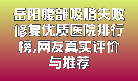 岳阳腹部吸脂失败修复优质医院排行榜，网友真实评价与推荐