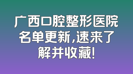 广西口腔整形医院名单更新，速来了解并收藏！