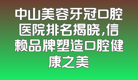 中山美容牙冠口腔医院排名揭晓，信赖品牌塑造口腔健康之美